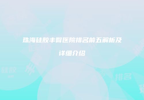 珠海硅胶丰臀医院排名前五解析及详细介绍