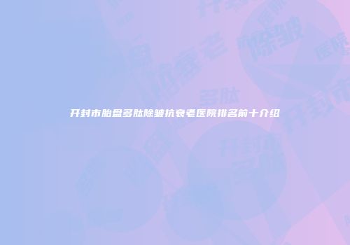 开封市胎盘多肽除皱抗衰老医院排名前十介绍