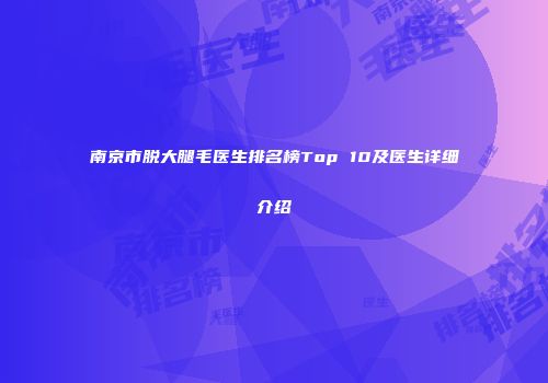 南京市脱大腿毛医生排名榜Top 10及医生详细介绍