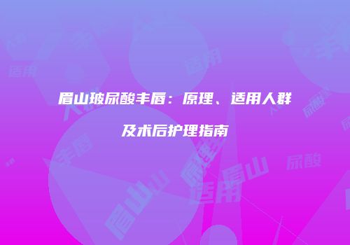 眉山玻尿酸丰唇：原理、适用人群及术后护理指南