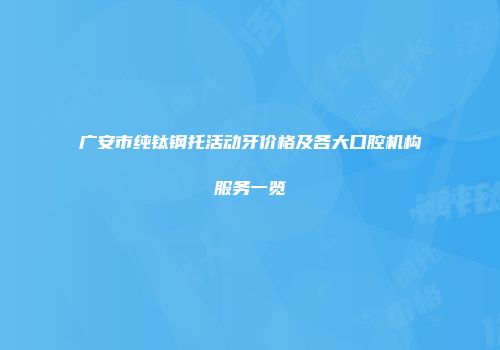 广安市纯钛钢托活动牙价格及各大口腔机构服务一览
