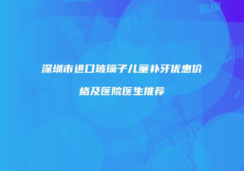 深圳市进口玻璃子儿童补牙优惠价格及医院医生推荐