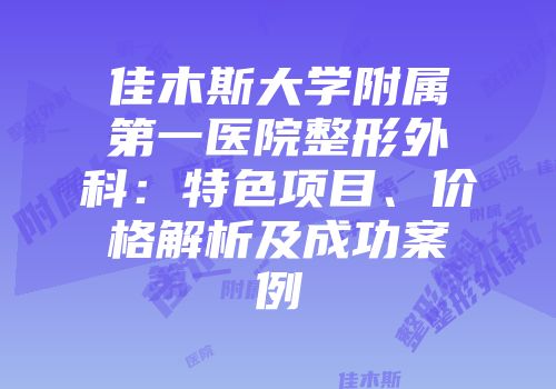 佳木斯大学附属第一医院整形外科：特色项目、价格解析及成功案例