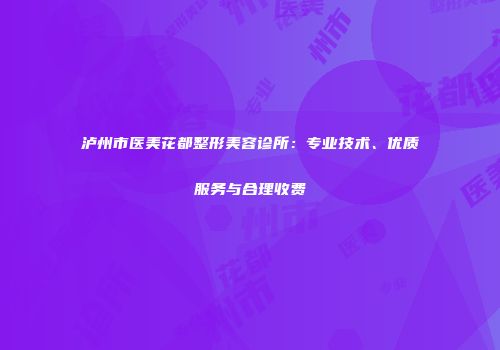 泸州市医美花都整形美容诊所：专业技术、优质服务与合理收费