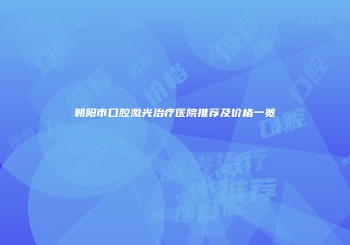 朝阳市口腔激光治疗医院推荐及价格一览
