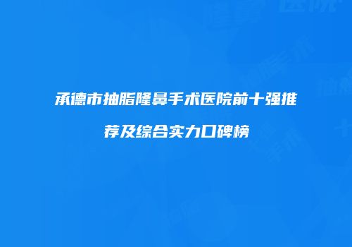 承德市抽脂隆鼻手术医院前十强推荐及综合实力口碑榜