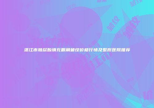 湛江市玻尿酸填充眼角皱纹价格行情及整形医院推荐