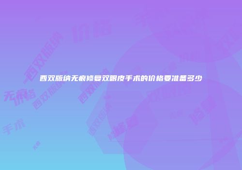 西双版纳无痕修复双眼皮手术的价格要准备多少