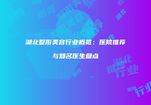 湖北整形美容行业概览：医院推荐与知名医生盘点
