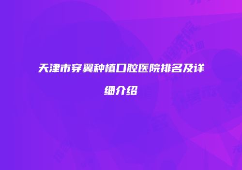 天津市穿翼种植口腔医院排名及详细介绍