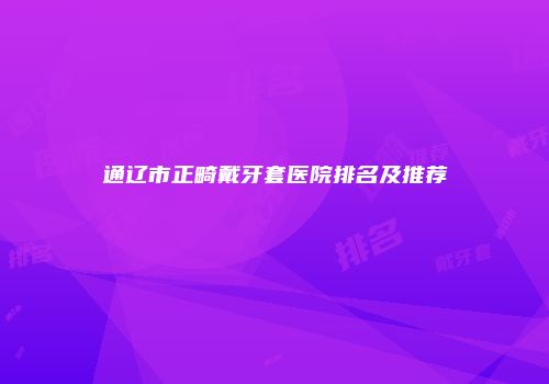 通辽市正畸戴牙套医院排名及推荐