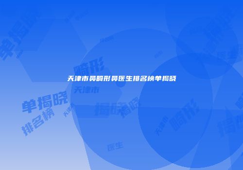 天津市鼻畸形鼻医生排名榜单揭晓