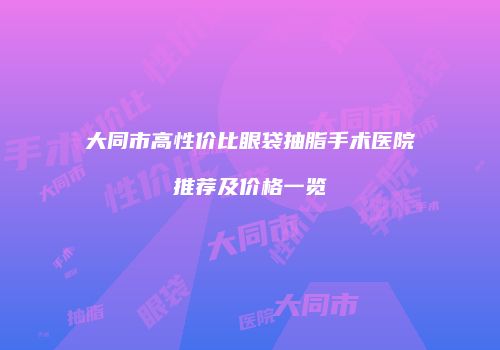 大同市高性价比眼袋抽脂手术医院推荐及价格一览