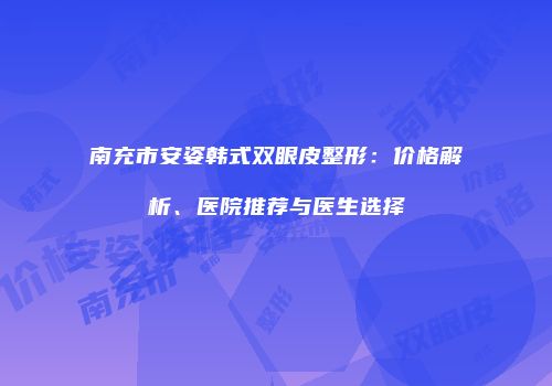 南充市安姿韩式双眼皮整形：价格解析、医院推荐与医生选择