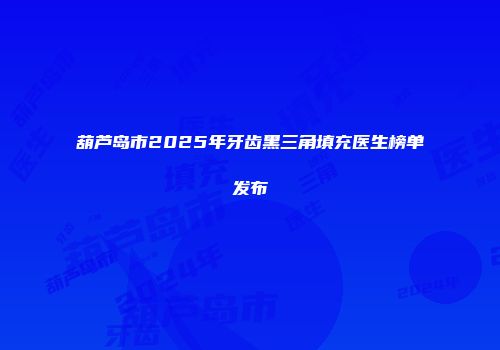 葫芦岛市2025年牙齿黑三角填充医生榜单发布