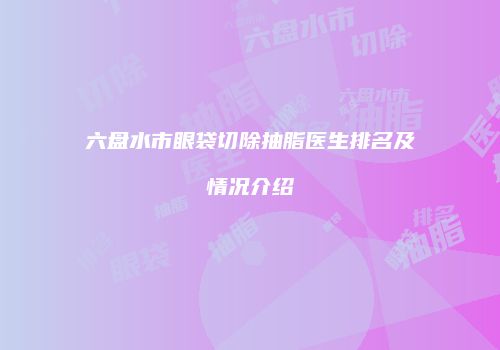 六盘水市眼袋切除抽脂医生排名及情况介绍