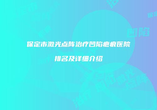 保定市激光点阵治疗凹陷疤痕医院排名及详细介绍