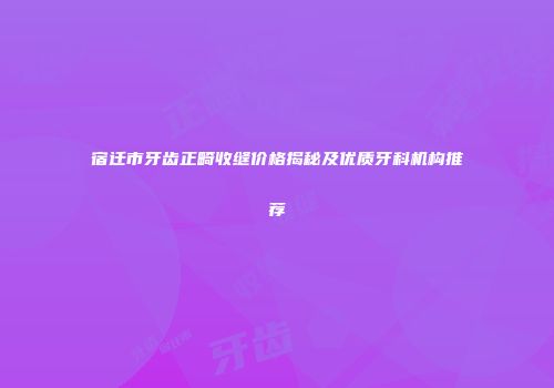 宿迁市牙齿正畸收缝价格揭秘及优质牙科机构推荐