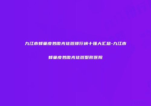 九江市蜂巢皮妙激光祛斑排行榜十强大汇总-九江市蜂巢皮妙激光祛斑整形医院