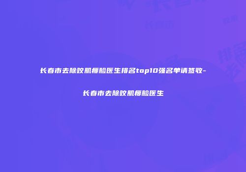 长春市去除咬肌瘦脸医生排名top10强名单请签收-长春市去除咬肌瘦脸医生