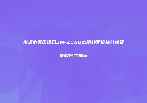 南通市美国进口3M-Z250树脂补牙价格分析及医院医生推荐