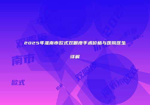 2025年淮南市欧式双眼皮手术价格与医院医生详解