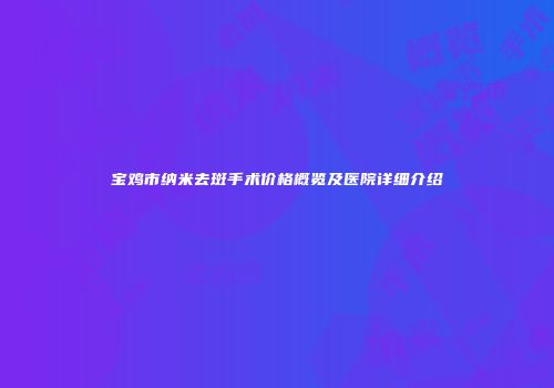 宝鸡市纳米去斑手术价格概览及医院详细介绍