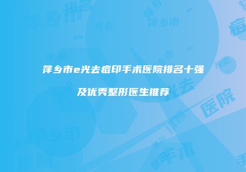 萍乡市e光去痘印手术医院排名十强及优秀整形医生推荐