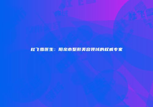 杜飞雪医生：阳泉市整形美容领域的权威专家