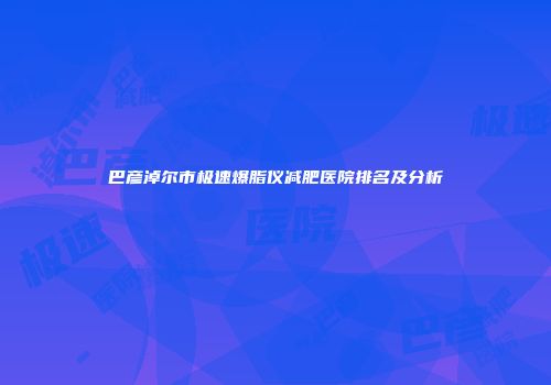 巴彦淖尔市极速爆脂仪减肥医院排名及分析