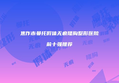 焦作市曼托假体无痕隆胸整形医院前十强推荐