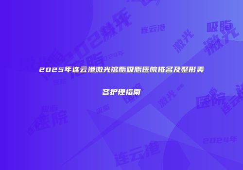 2025年连云港激光溶脂吸脂医院排名及整形美容护理指南
