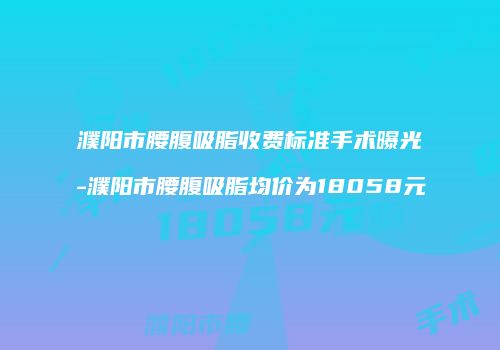 濮阳市腰腹吸脂收费标准手术曝光-濮阳市腰腹吸脂均价为18058元