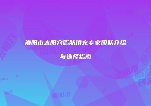 洛阳市太阳穴脂肪填充专家团队介绍与选择指南