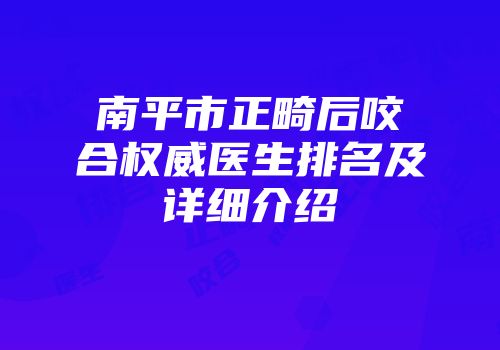南平市正畸后咬合权威医生排名及详细介绍