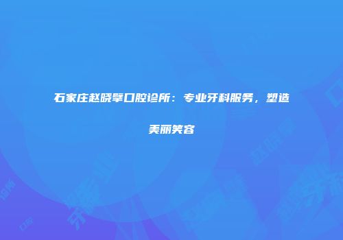 石家庄赵晓擘口腔诊所：专业牙科服务，塑造美丽笑容