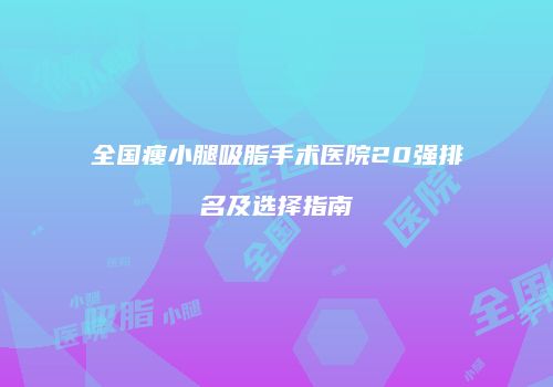 全国瘦小腿吸脂手术医院20强排名及选择指南