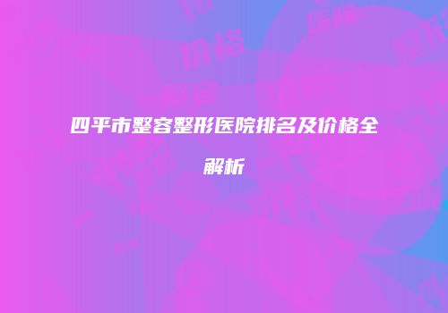 四平市整容整形医院排名及价格全解析