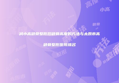 减小高颧骨整形后颧骨高度的方法与太原市高颧骨整形医院排名