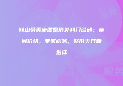 鞍山豪美康健整形外科门诊部：亲民价格，专家服务，整形美容新选择