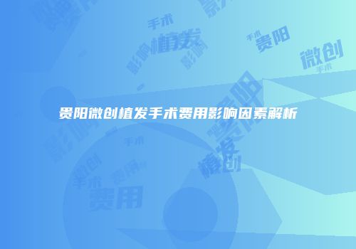 贵阳微创植发手术费用影响因素解析