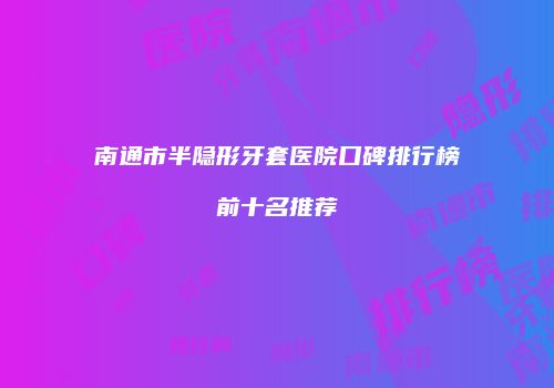 南通市半隐形牙套医院口碑排行榜前十名推荐
