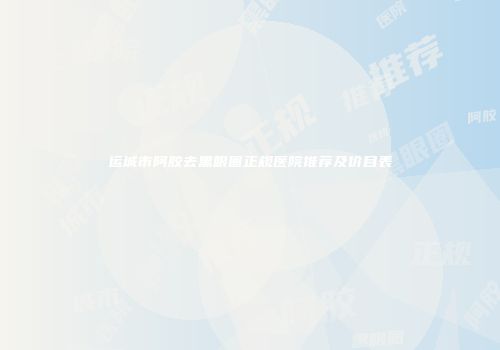 运城市阿胶去黑眼圈正规医院推荐及价目表