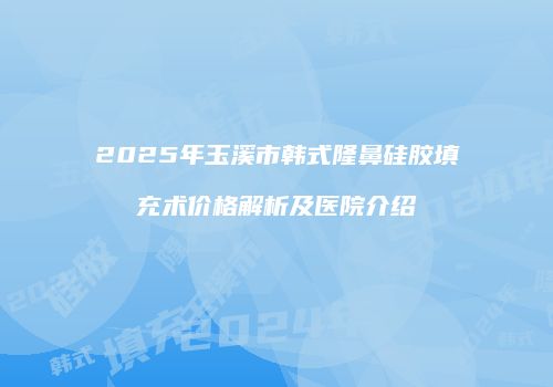 2025年玉溪市韩式隆鼻硅胶填充术价格解析及医院介绍