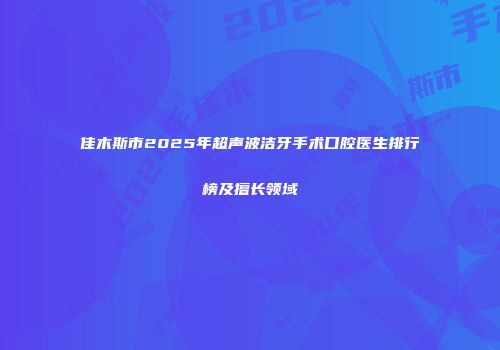 佳木斯市2025年超声波洁牙手术口腔医生排行榜及擅长领域
