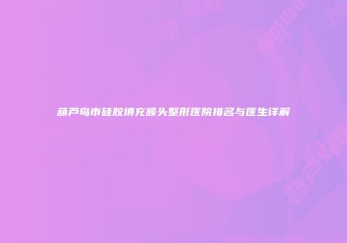 葫芦岛市硅胶填充额头整形医院排名与医生详解