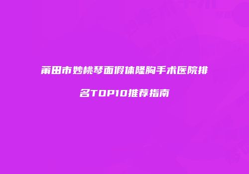 莆田市妙桃琴面假体隆胸手术医院排名TOP10推荐指南