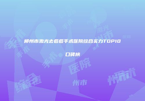 柳州市激光去痘痘手术医院综合实力TOP10口碑榜