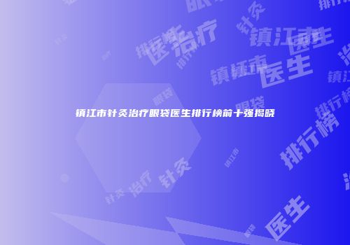 镇江市针灸治疗眼袋医生排行榜前十强揭晓