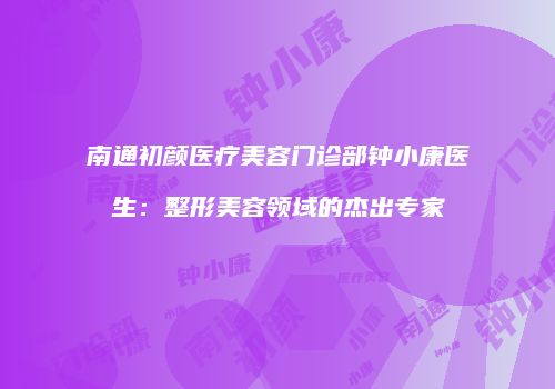 南通初颜医疗美容门诊部钟小康医生：整形美容领域的杰出专家